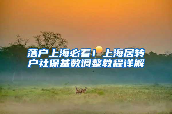 落户上海必看！上海居转户社保基数调整教程详解