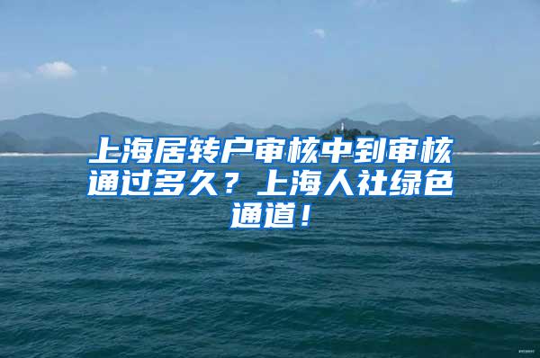 上海居转户审核中到审核通过多久？上海人社绿色通道！