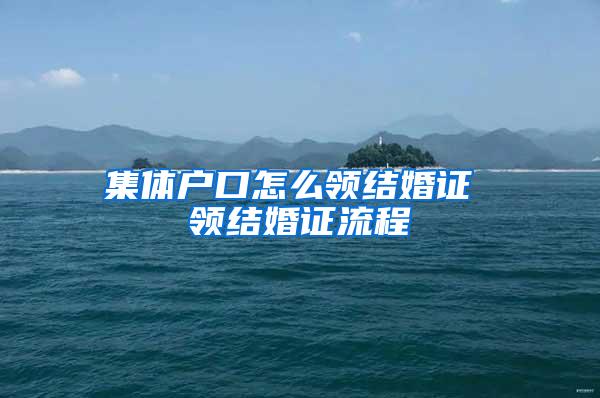 集体户口怎么领结婚证 领结婚证流程