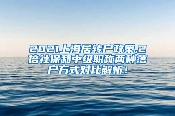 2021上海居转户政策,2倍社保和中级职称两种落户方式对比解析！