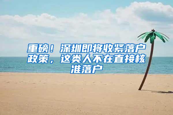 重磅！深圳即将收紧落户政策，这类人不在直接核准落户