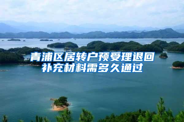 青浦区居转户预受理退回补充材料需多久通过