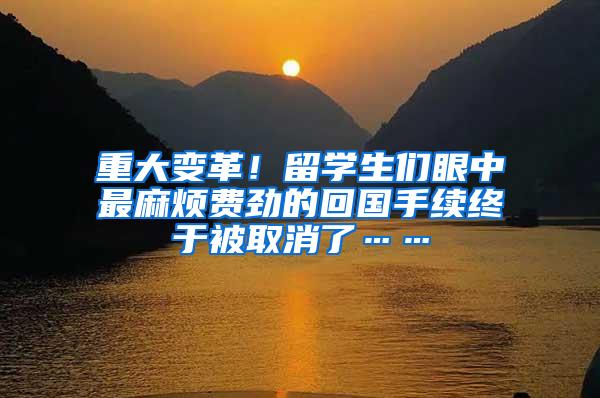 重大变革！留学生们眼中最麻烦费劲的回国手续终于被取消了……