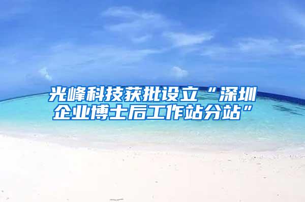 光峰科技获批设立“深圳企业博士后工作站分站”
