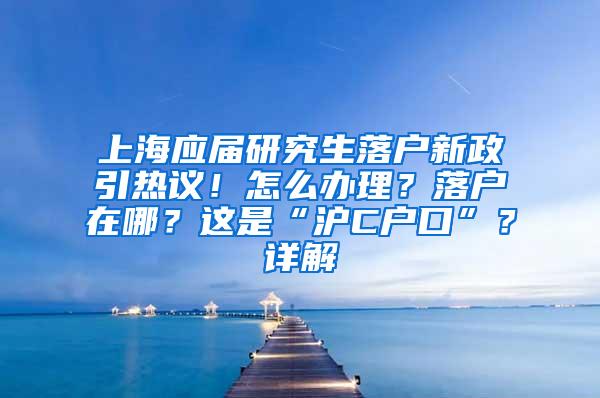上海应届研究生落户新政引热议！怎么办理？落户在哪？这是“沪C户口”？详解