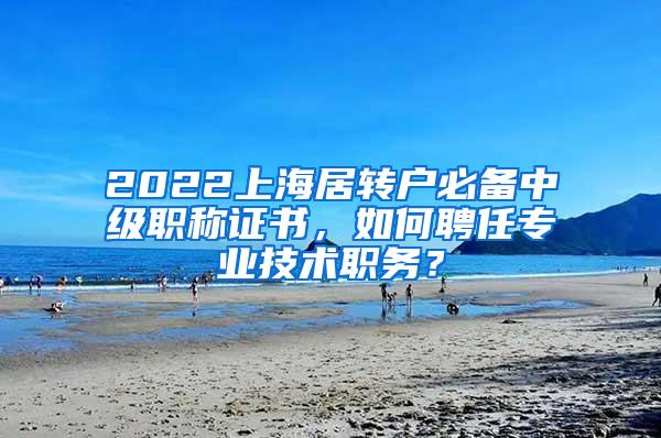 2022上海居转户必备中级职称证书，如何聘任专业技术职务？