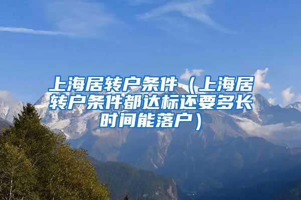 上海居转户条件（上海居转户条件都达标还要多长时间能落户）