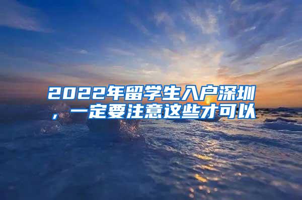 2022年留学生入户深圳，一定要注意这些才可以