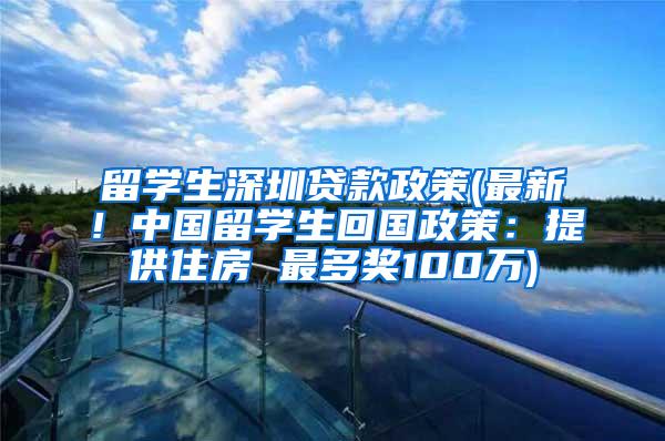 留学生深圳贷款政策(最新！中国留学生回国政策：提供住房 最多奖100万)