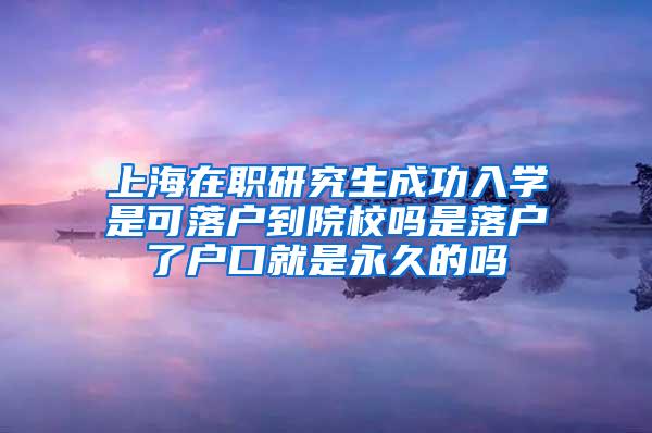 上海在职研究生成功入学是可落户到院校吗是落户了户口就是永久的吗