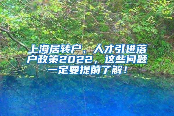 上海居转户、人才引进落户政策2022，这些问题一定要提前了解！