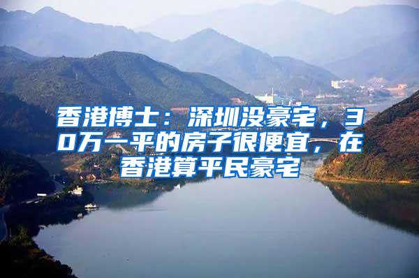 香港博士：深圳没豪宅，30万一平的房子很便宜，在香港算平民豪宅