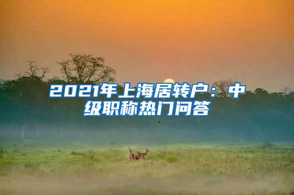 2021年上海居转户：中级职称热门问答