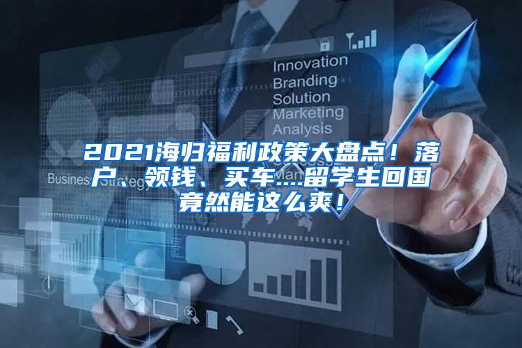 2021海归福利政策大盘点！落户、领钱、买车....留学生回国竟然能这么爽！