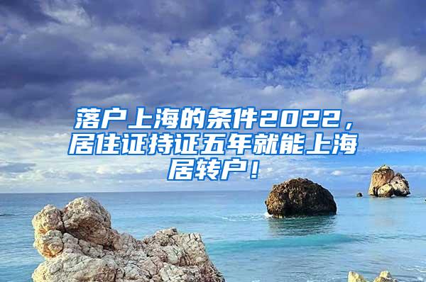 落户上海的条件2022，居住证持证五年就能上海居转户！