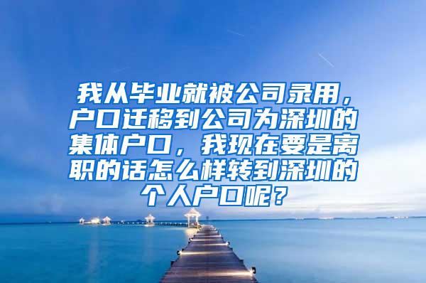 我从毕业就被公司录用，户口迁移到公司为深圳的集体户口，我现在要是离职的话怎么样转到深圳的个人户口呢？