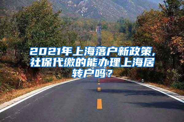2021年上海落户新政策,社保代缴的能办理上海居转户吗？