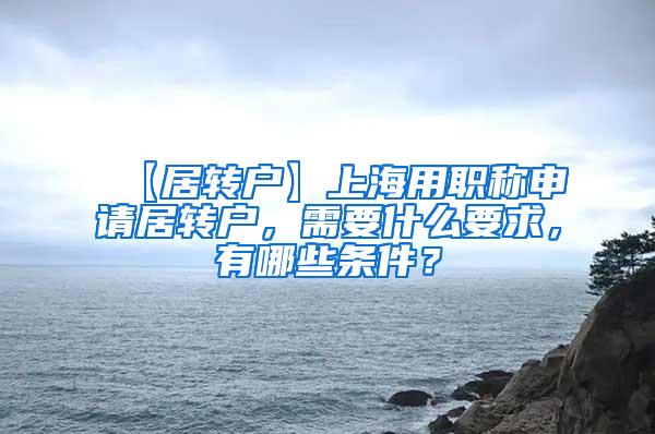 【居转户】上海用职称申请居转户，需要什么要求，有哪些条件？
