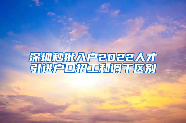 深圳秒批入户2022人才引进户口招工和调干区别