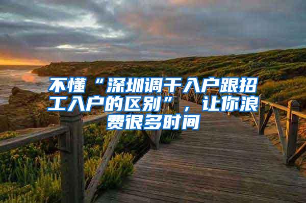 不懂“深圳调干入户跟招工入户的区别”，让你浪费很多时间