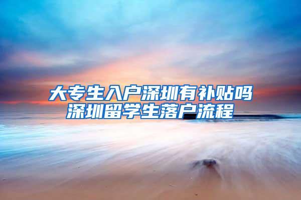 大专生入户深圳有补贴吗深圳留学生落户流程