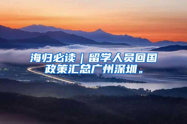海归必读｜留学人员回国政策汇总广州深圳。