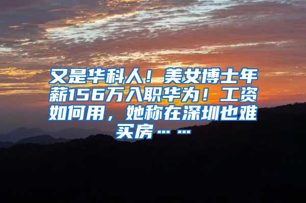 又是华科人！美女博士年薪156万入职华为！工资如何用，她称在深圳也难买房……