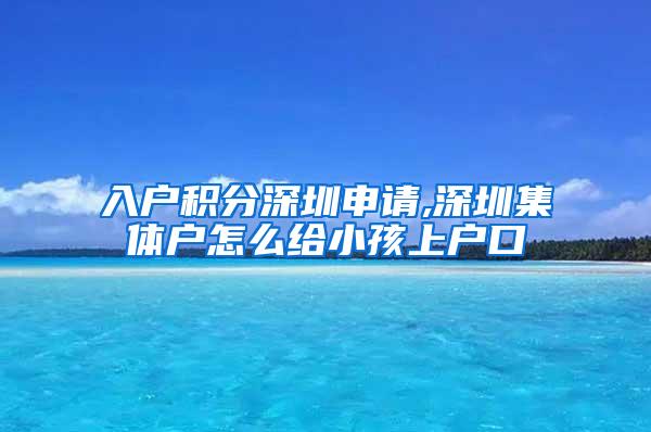 入户积分深圳申请,深圳集体户怎么给小孩上户口