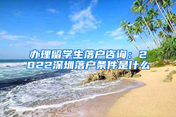 办理留学生落户咨询：2022深圳落户条件是什么