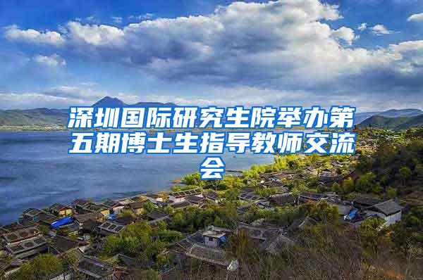 深圳国际研究生院举办第五期博士生指导教师交流会