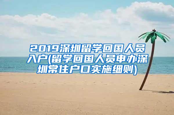2019深圳留学回国人员入户(留学回国人员申办深圳常住户口实施细则)