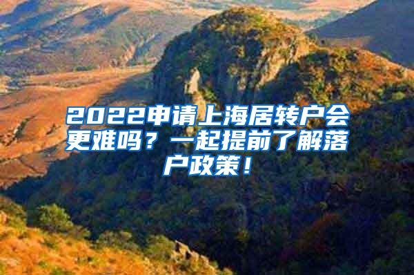 2022申请上海居转户会更难吗？一起提前了解落户政策！