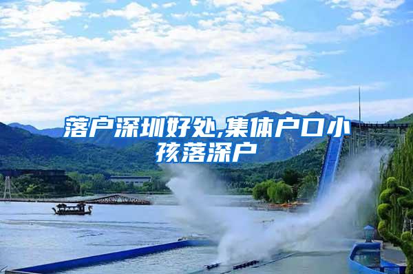 落户深圳好处,集体户口小孩落深户