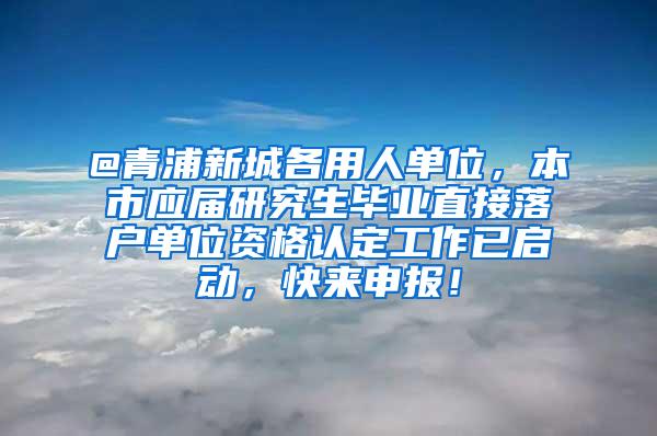 @青浦新城各用人单位，本市应届研究生毕业直接落户单位资格认定工作已启动，快来申报！