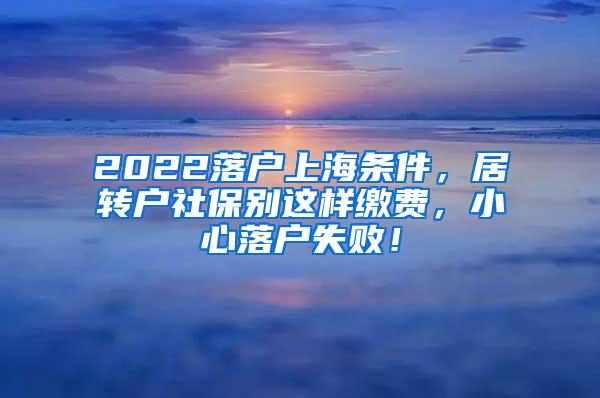 2022落户上海条件，居转户社保别这样缴费，小心落户失败！