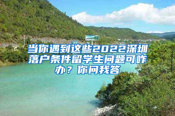当你遇到这些2022深圳落户条件留学生问题可咋办？你问我答
