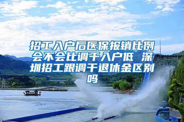 招工入户后医保报销比例会不会比调干入户低 深圳招工跟调干退休金区别吗