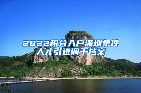 2022积分入户深圳条件人才引进调干档案