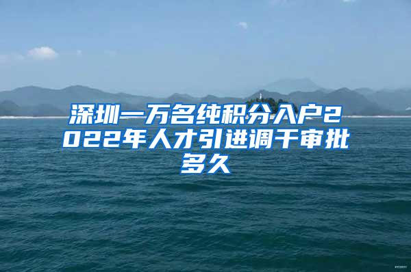 深圳一万名纯积分入户2022年人才引进调干审批多久