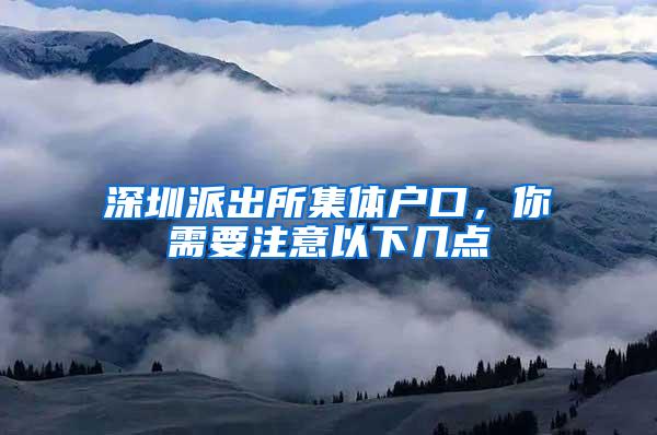 深圳派出所集体户口，你需要注意以下几点