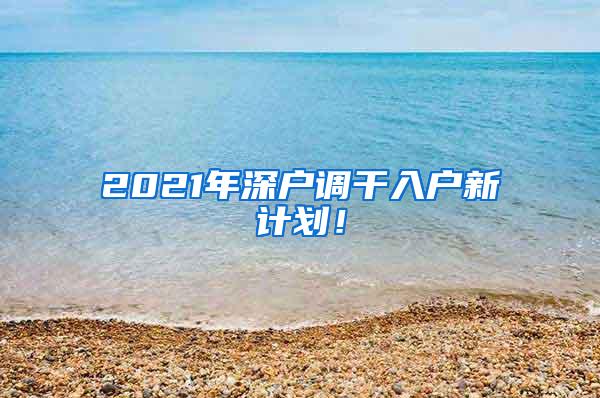 2021年深户调干入户新计划！