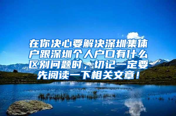在你决心要解决深圳集体户跟深圳个人户口有什么区别问题时，切记一定要先阅读一下相关文章！