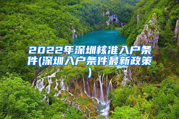 2022年深圳核准入户条件(深圳入户条件最新政策)