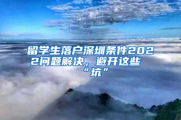 留学生落户深圳条件2022问题解决，避开这些“坑”