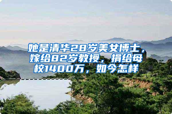 她是清华28岁美女博士，嫁给82岁教授，捐给母校1400万，如今怎样