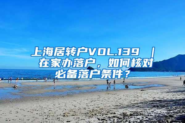 上海居转户VOL.139 ｜ 在家办落户，如何核对必备落户条件？