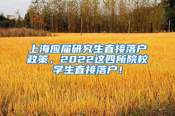 上海应届研究生直接落户政策，2022这四所院校学生直接落户！