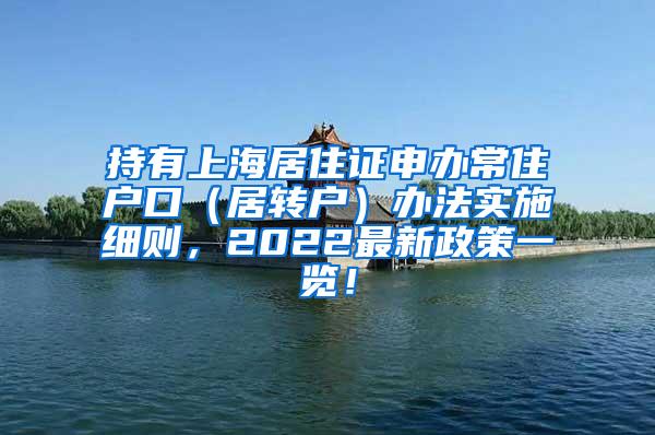 持有上海居住证申办常住户口（居转户）办法实施细则，2022最新政策一览！