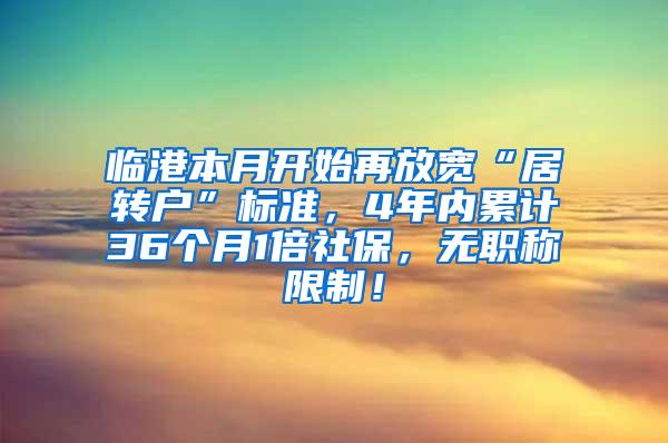 临港本月开始再放宽“居转户”标准，4年内累计36个月1倍社保，无职称限制！