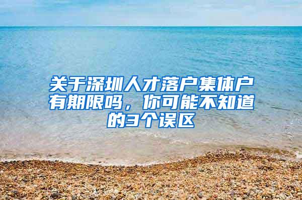 关于深圳人才落户集体户有期限吗，你可能不知道的3个误区